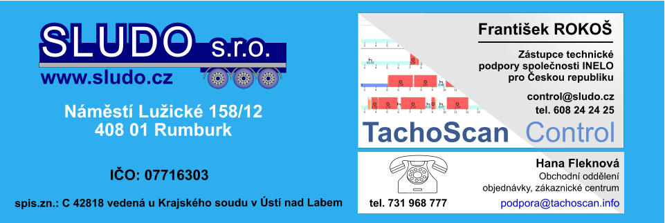 Zástupce technické podpory společnosti INELO pro Českou republiku František ROKOŠ          control@sludo.cz TachoScan Control tel. 608 24 24 25 Náměstí Lužické 158/12 408 01 Rumburk IČO: 07716303 SLUDO s.r.o. www.sludo.cz spis.zn.: C 42818 vedená u Krajského soudu v Ústí nad Labem Obchodní oddělení objednávky, zákaznické centrum Hana Fleknová tel. 731 968 777 podpora@tachoscan.info